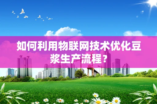 如何利用物联网技术优化豆浆生产流程？