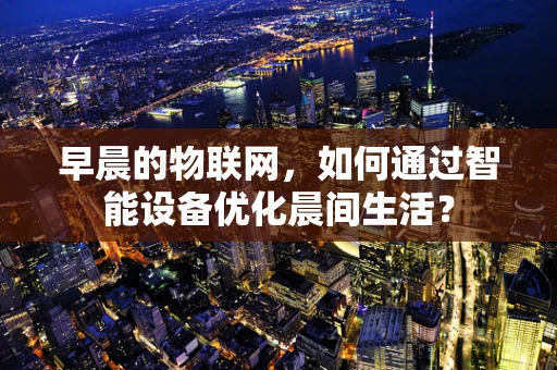 早晨的物联网，如何通过智能设备优化晨间生活？