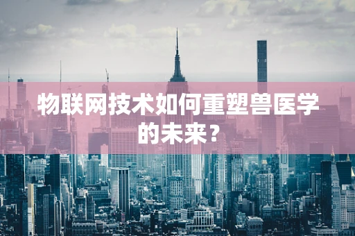 物联网技术如何重塑兽医学的未来？