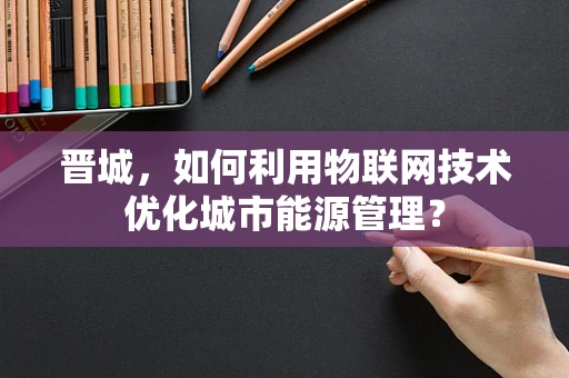 晋城，如何利用物联网技术优化城市能源管理？