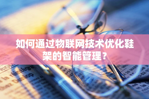如何通过物联网技术优化鞋架的智能管理？