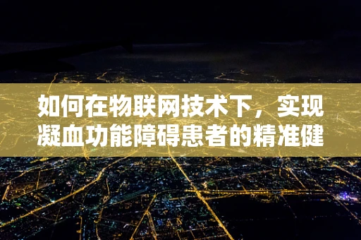 如何在物联网技术下，实现凝血功能障碍患者的精准健康管理？