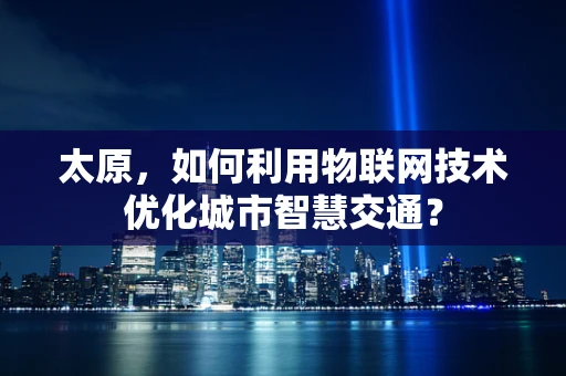 太原，如何利用物联网技术优化城市智慧交通？