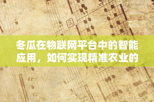 冬瓜在物联网平台中的智能应用，如何实现精准农业的‘智慧之瓜’？