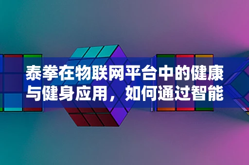 泰拳在物联网平台中的健康与健身应用，如何通过智能设备提升训练效率？
