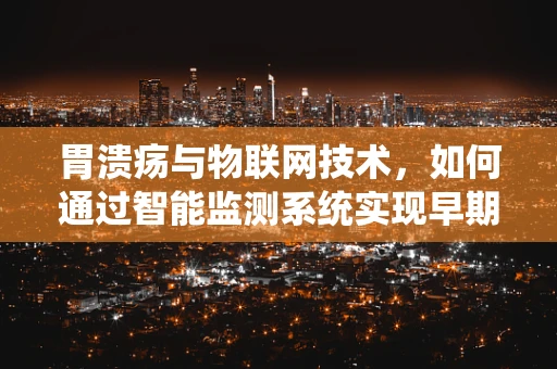 胃溃疡与物联网技术，如何通过智能监测系统实现早期预警？