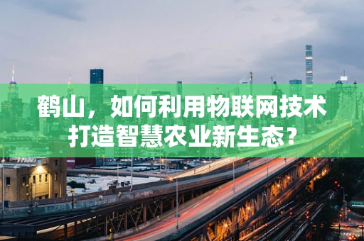 鹤山，如何利用物联网技术打造智慧农业新生态？