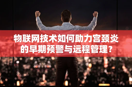 物联网技术如何助力宫颈炎的早期预警与远程管理？