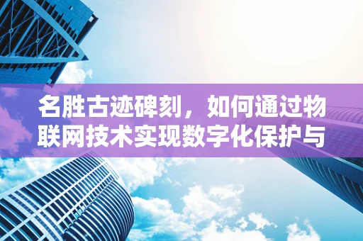名胜古迹碑刻，如何通过物联网技术实现数字化保护与传承？