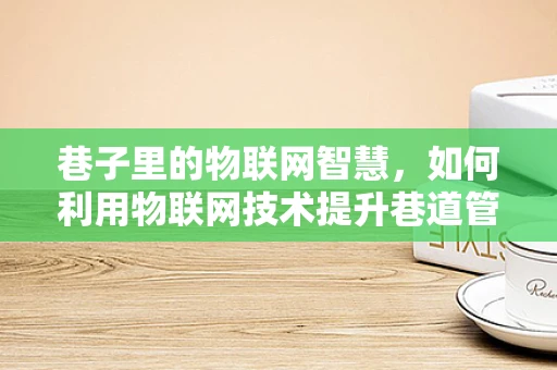 巷子里的物联网智慧，如何利用物联网技术提升巷道管理效率？
