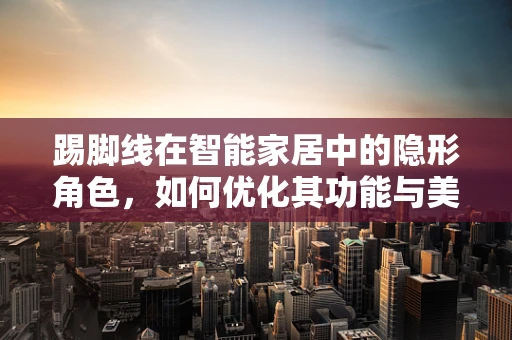踢脚线在智能家居中的隐形角色，如何优化其功能与美学？