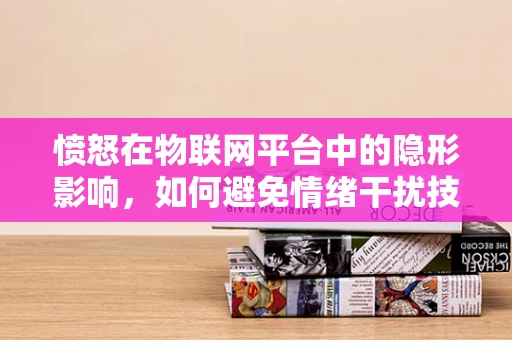 愤怒在物联网平台中的隐形影响，如何避免情绪干扰技术决策？