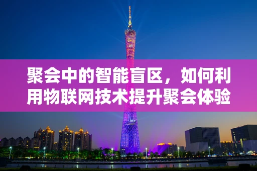 聚会中的智能盲区，如何利用物联网技术提升聚会体验？