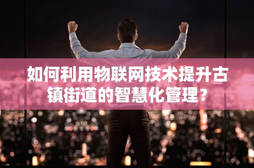 如何利用物联网技术提升古镇街道的智慧化管理？