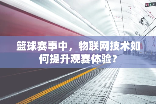 篮球赛事中，物联网技术如何提升观赛体验？