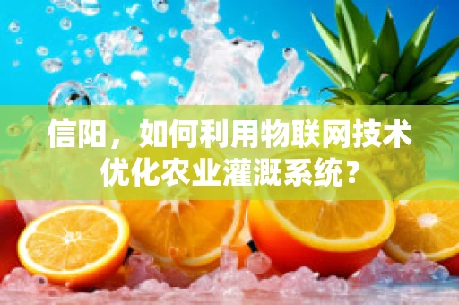 信阳，如何利用物联网技术优化农业灌溉系统？