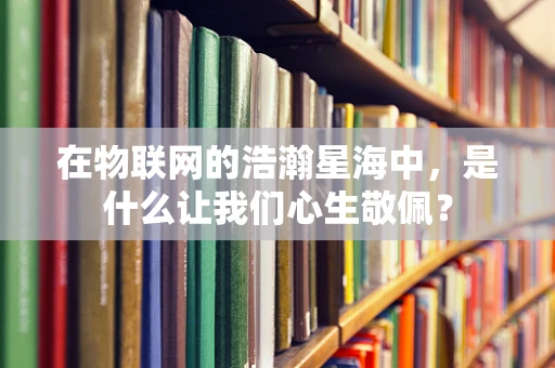 在物联网的浩瀚星海中，是什么让我们心生敬佩？