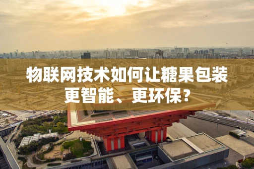 物联网技术如何让糖果包装更智能、更环保？