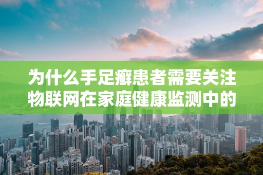 为什么手足癣患者需要关注物联网在家庭健康监测中的应用？
