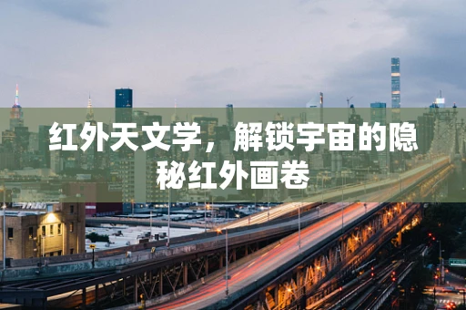 红外天文学，解锁宇宙的隐秘红外画卷