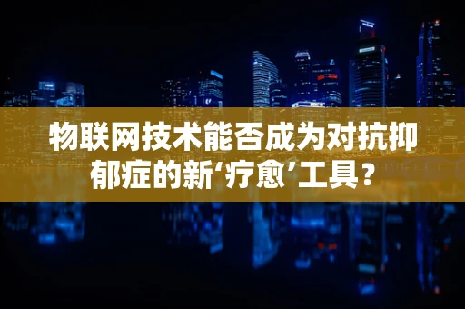 物联网技术能否成为对抗抑郁症的新‘疗愈’工具？