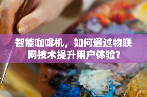 智能咖啡机，如何通过物联网技术提升用户体验？