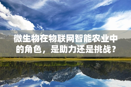 微生物在物联网智能农业中的角色，是助力还是挑战？