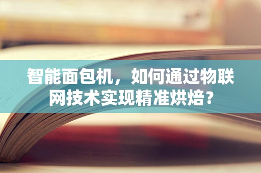 智能面包机，如何通过物联网技术实现精准烘焙？