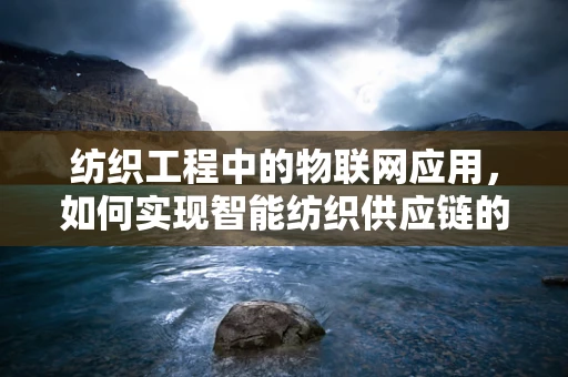 纺织工程中的物联网应用，如何实现智能纺织供应链的透明化管理？