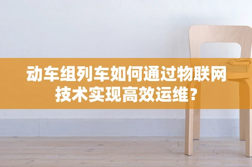 动车组列车如何通过物联网技术实现高效运维？
