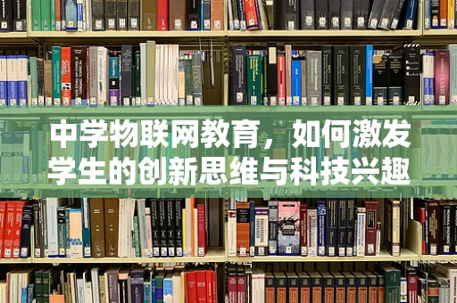 中学物联网教育，如何激发学生的创新思维与科技兴趣？