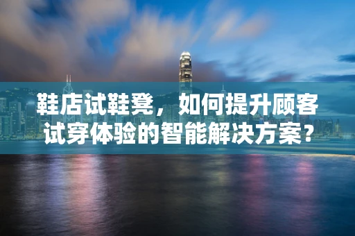 鞋店试鞋凳，如何提升顾客试穿体验的智能解决方案？