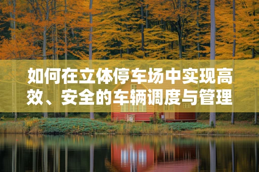 如何在立体停车场中实现高效、安全的车辆调度与管理？