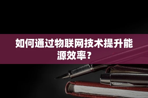 如何通过物联网技术提升能源效率？