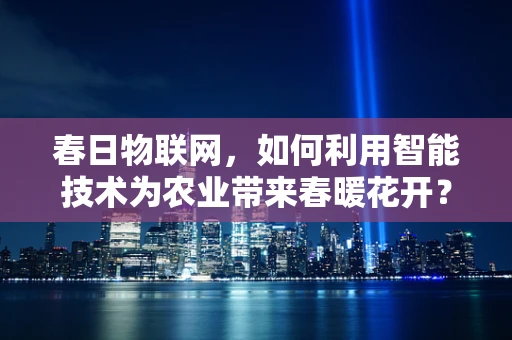 春日物联网，如何利用智能技术为农业带来春暖花开？
