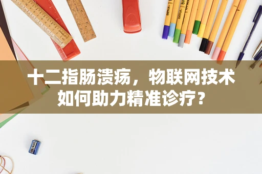 十二指肠溃疡，物联网技术如何助力精准诊疗？