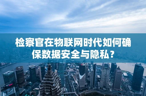 检察官在物联网时代如何确保数据安全与隐私？