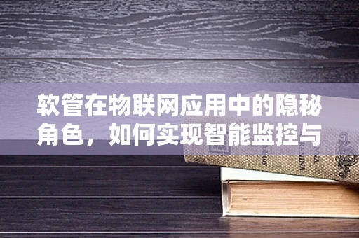 软管在物联网应用中的隐秘角色，如何实现智能监控与维护？