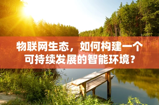 物联网生态，如何构建一个可持续发展的智能环境？