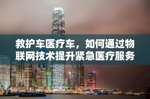 救护车医疗车，如何通过物联网技术提升紧急医疗服务效率？
