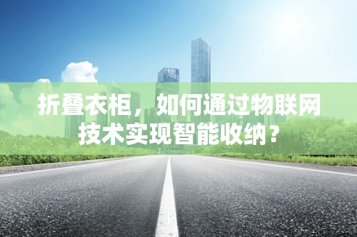 折叠衣柜，如何通过物联网技术实现智能收纳？