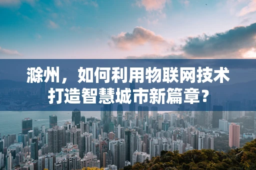滁州，如何利用物联网技术打造智慧城市新篇章？