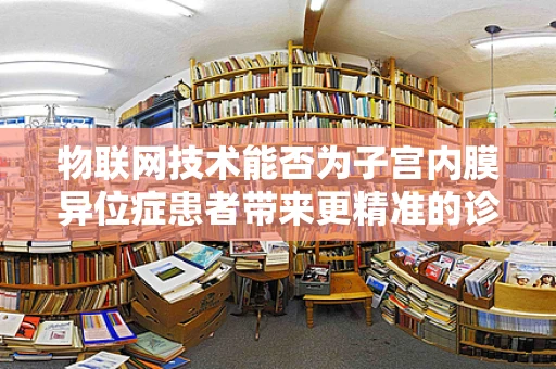 物联网技术能否为子宫内膜异位症患者带来更精准的诊疗体验？