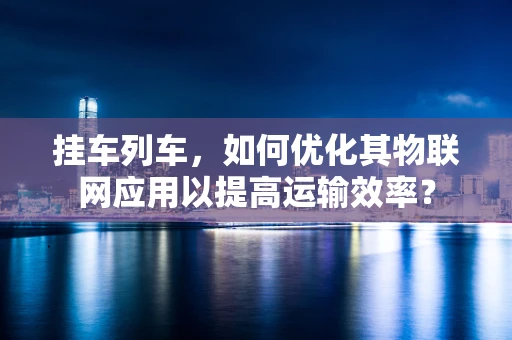 挂车列车，如何优化其物联网应用以提高运输效率？