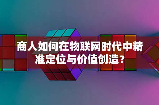 商人如何在物联网时代中精准定位与价值创造？
