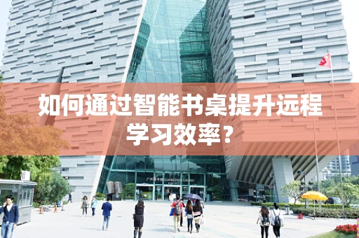 如何通过智能书桌提升远程学习效率？