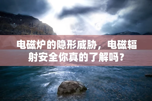 电磁炉的隐形威胁，电磁辐射安全你真的了解吗？