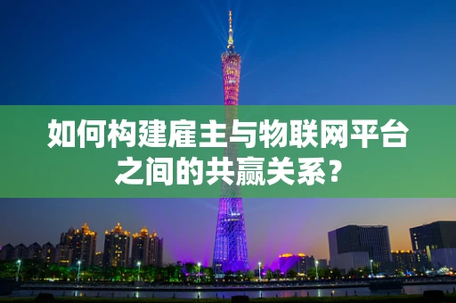 如何构建雇主与物联网平台之间的共赢关系？