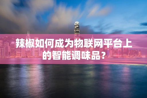辣椒如何成为物联网平台上的智能调味品？