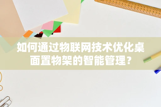 如何通过物联网技术优化桌面置物架的智能管理？